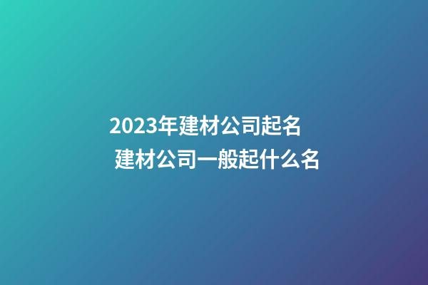 2023年建材公司起名 建材公司一般起什么名